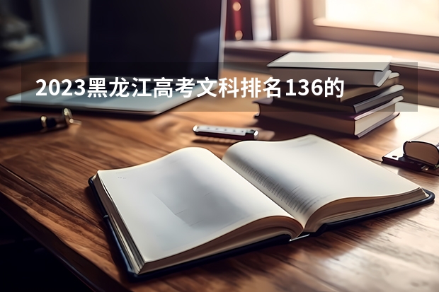 2023黑龙江高考文科排名136的考生报什么大学好 往年录取分数线