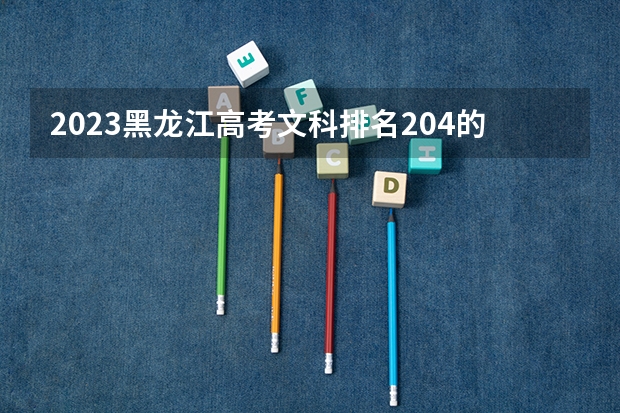 2023黑龙江高考文科排名204的考生报什么大学好 往年录取分数线