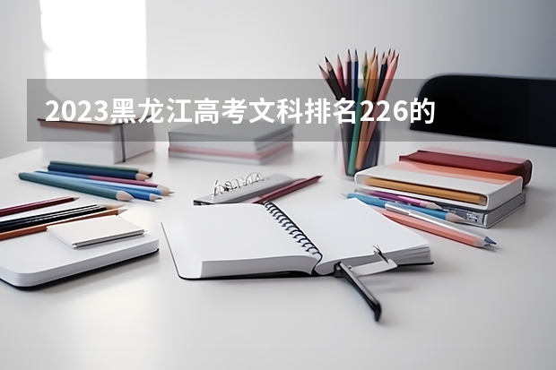 2023黑龙江高考文科排名226的考生报什么大学好 往年录取分数线