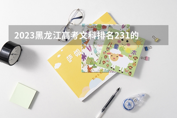 2023黑龙江高考文科排名231的考生报什么大学好 往年录取分数线