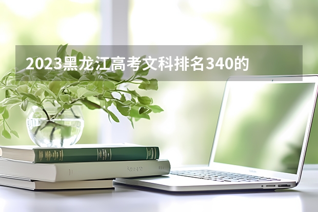 2023黑龙江高考文科排名340的考生报什么大学好 往年录取分数线