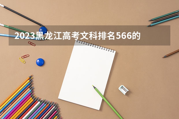 2023黑龙江高考文科排名566的考生报什么大学好 往年录取分数线