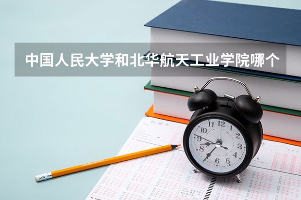 中国人民大学和北华航天工业学院哪个值得报