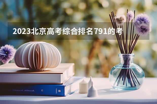 2023北京高考综合排名791的考生报什么大学好 往年录取分数线