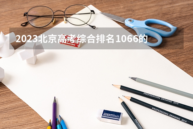 2023北京高考综合排名1066的考生报什么大学好 往年录取分数线