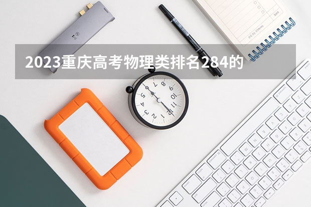 2023重庆高考物理类排名284的考生报什么大学好 往年录取分数线