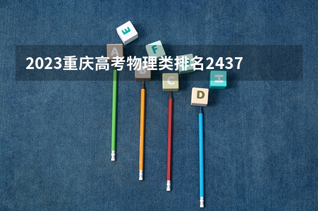 2023重庆高考物理类排名24376的考生报什么大学好 往年录取分数线