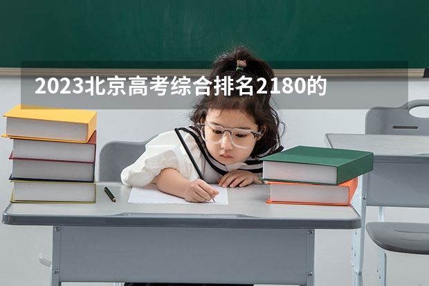 2023北京高考综合排名2180的考生报什么大学好 往年录取分数线