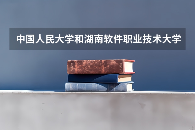 中国人民大学和湖南软件职业技术大学哪个值得报