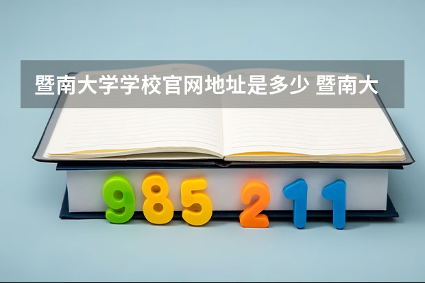 暨南大学学校官网地址是多少 暨南大学介绍