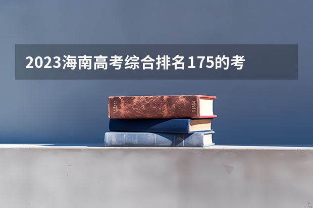 2023海南高考综合排名175的考生报什么大学好 往年录取分数线