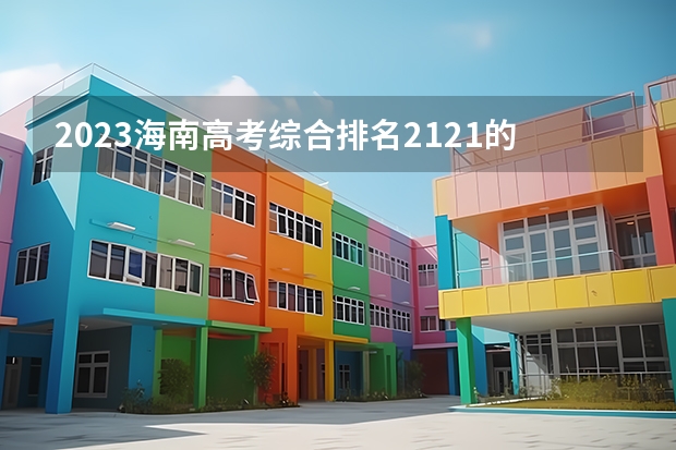 2023海南高考综合排名2121的考生报什么大学好 往年录取分数线