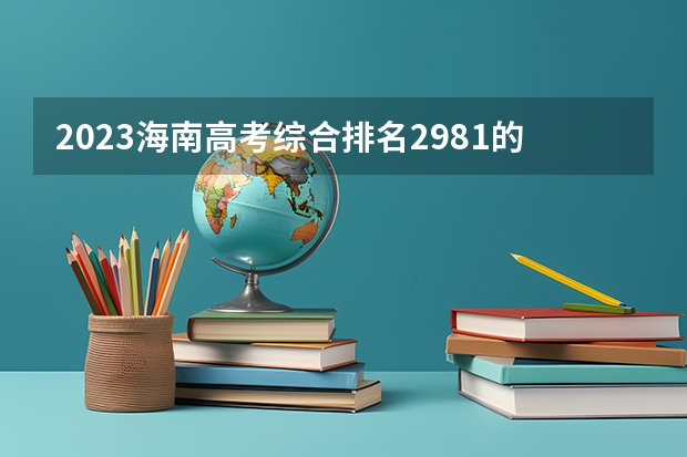 2023海南高考综合排名2981的考生报什么大学好 往年录取分数线