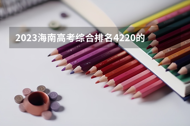 2023海南高考综合排名4220的考生报什么大学好 往年录取分数线