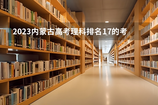 2023内蒙古高考理科排名17的考生报什么大学好 往年录取分数线