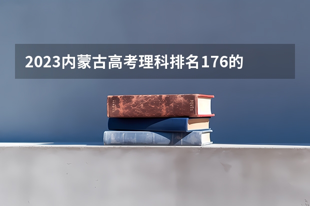 2023内蒙古高考理科排名176的考生报什么大学好 往年录取分数线