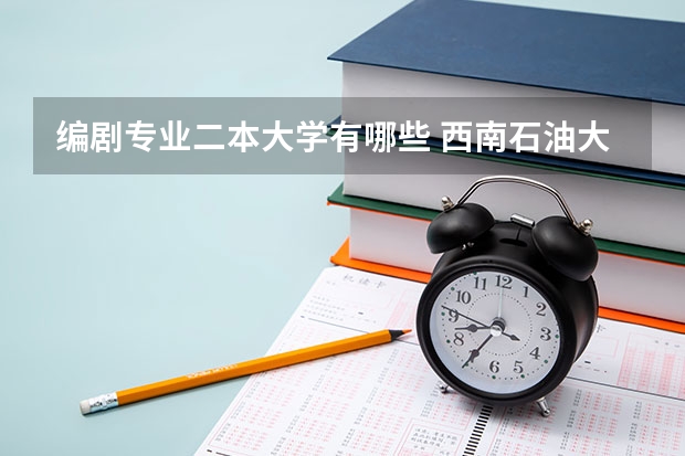 编剧专业二本大学有哪些 西南石油大学艺术类是几本