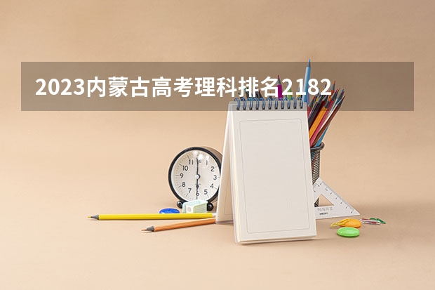 2023内蒙古高考理科排名21823的考生报什么大学好 往年录取分数线