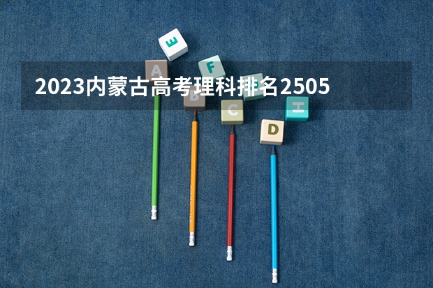 2023内蒙古高考理科排名25058的考生报什么大学好 往年录取分数线