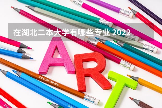 在湖北二本大学有哪些专业 2022年湖北最好就业的二本大学有哪些