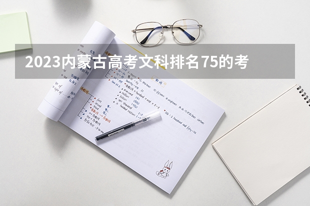 2023内蒙古高考文科排名75的考生报什么大学好 往年录取分数线