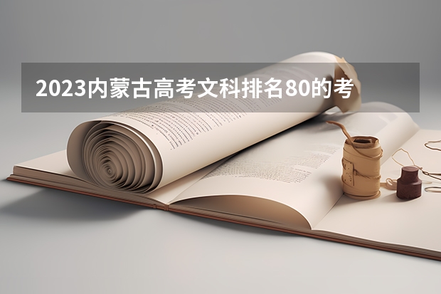 2023内蒙古高考文科排名80的考生报什么大学好 往年录取分数线