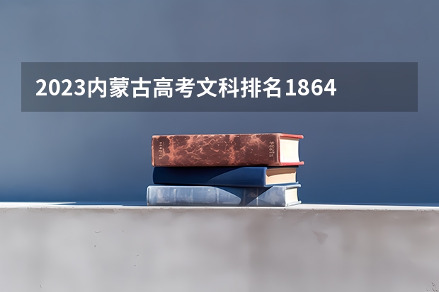 2023内蒙古高考文科排名1864的考生报什么大学好 往年录取分数线