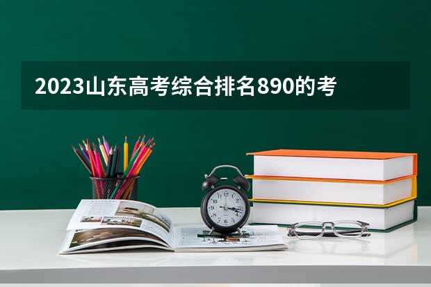 2023山东高考综合排名890的考生报什么大学好 往年录取分数线