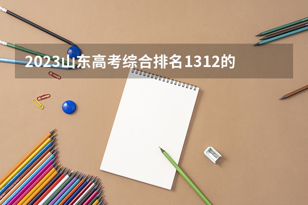 2023山东高考综合排名1312的考生报什么大学好 往年录取分数线