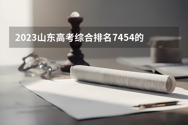 2023山东高考综合排名7454的考生报什么大学好 往年录取分数线