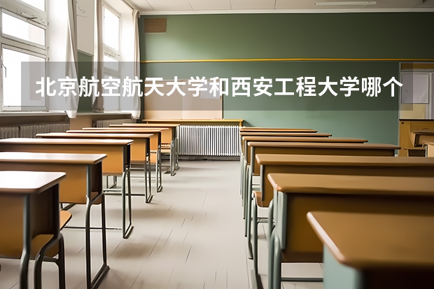 北京航空航天大学和西安工程大学哪个值得报