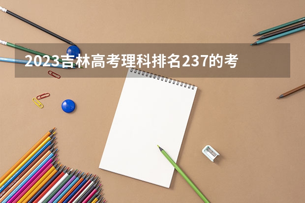 2023吉林高考理科排名237的考生报什么大学好 往年录取分数线