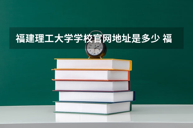 福建理工大学学校官网地址是多少 福建理工大学介绍