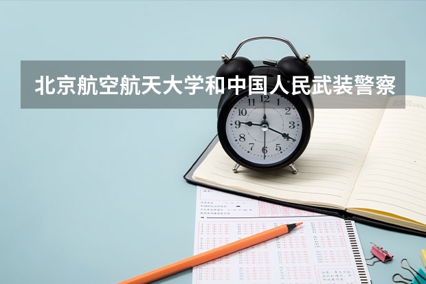 北京航空航天大学和中国人民武装警察部队警官学院哪个值得报