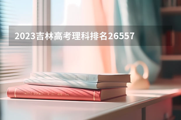 2023吉林高考理科排名26557的考生报什么大学好 往年录取分数线