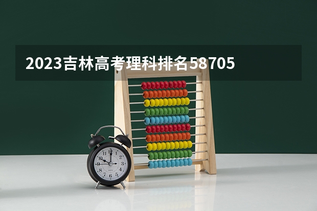 2023吉林高考理科排名58705的考生报什么大学好 往年录取分数线