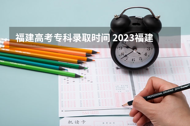 福建高考专科录取时间 2023福建高考分数线公布时间是多少啊