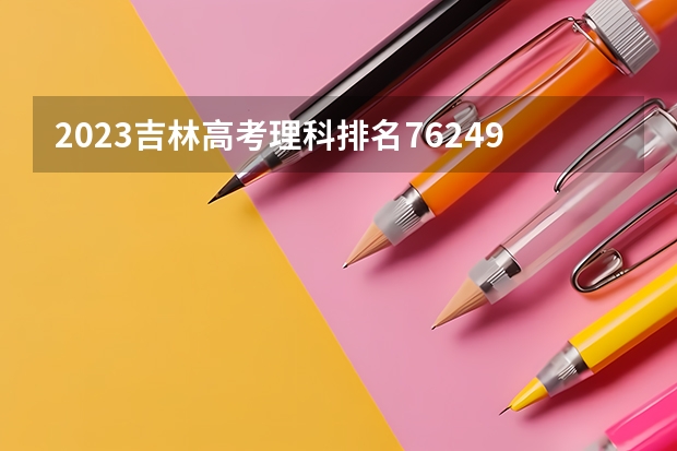 2023吉林高考理科排名76249的考生报什么大学好 往年录取分数线