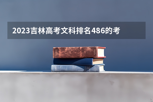 2023吉林高考文科排名486的考生报什么大学好 往年录取分数线