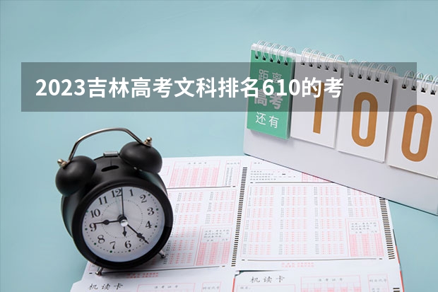 2023吉林高考文科排名610的考生报什么大学好 往年录取分数线