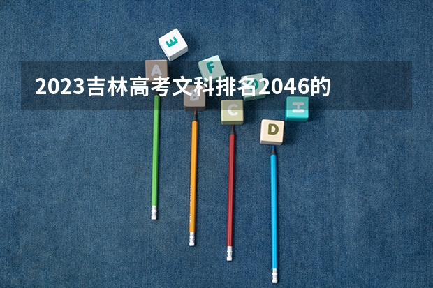 2023吉林高考文科排名2046的考生报什么大学好 往年录取分数线