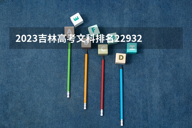 2023吉林高考文科排名22932的考生报什么大学好 往年录取分数线