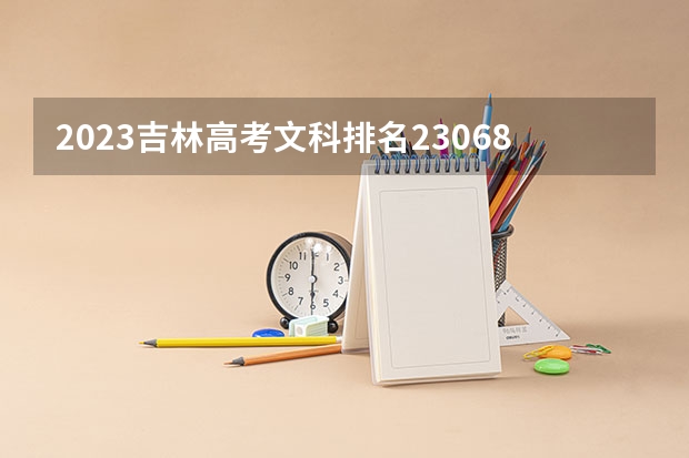 2023吉林高考文科排名23068的考生报什么大学好 往年录取分数线