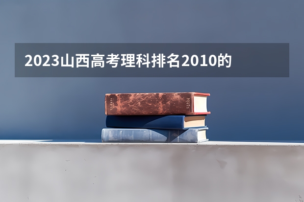 2023山西高考理科排名2010的考生报什么大学好 往年录取分数线