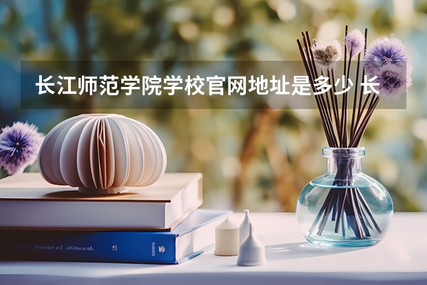 长江师范学院学校官网地址是多少 长江师范学院介绍