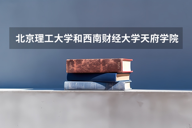 北京理工大学和西南财经大学天府学院哪个值得报