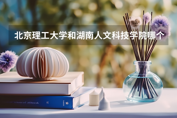 北京理工大学和湖南人文科技学院哪个值得报