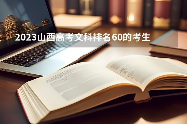 2023山西高考文科排名60的考生报什么大学好 往年录取分数线