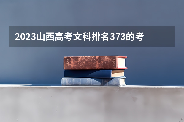 2023山西高考文科排名373的考生报什么大学好 往年录取分数线