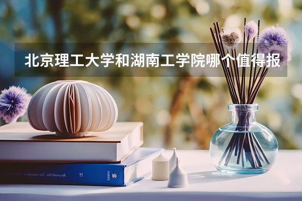 北京理工大学和湖南工学院哪个值得报